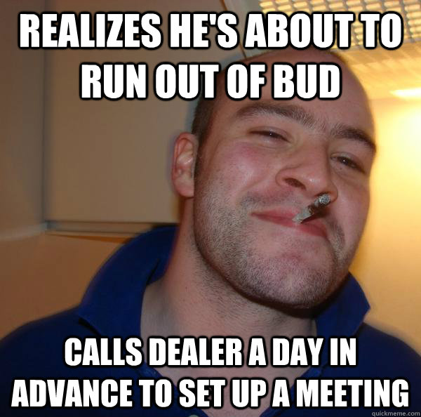 Realizes he's about to run out of bud Calls dealer a day in advance to set up a meeting - Realizes he's about to run out of bud Calls dealer a day in advance to set up a meeting  Misc