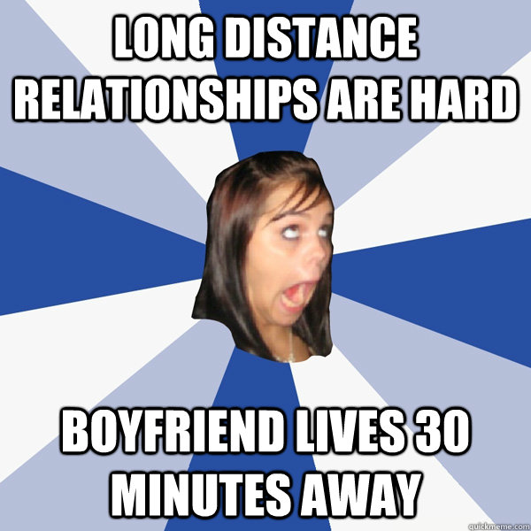 long distance relationships are hard boyfriend lives 30 minutes away  Annoying Facebook Girl