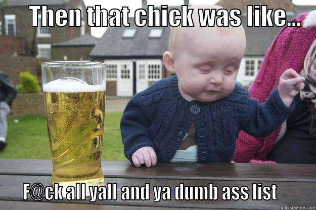 Then she was like -       THEN THAT CHICK WAS LIKE...      F@CK ALL YALL AND YA DUMB ASS LIST       drunk baby