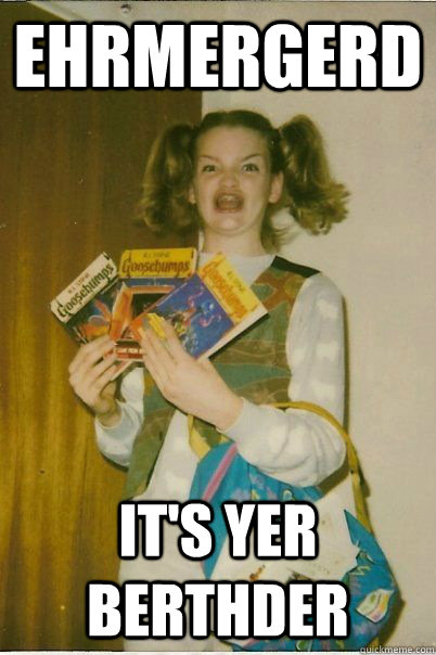 Ehrmergerd it's yer berthder  BERKS
