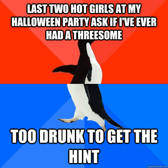 Last two hot girls at my halloween party ask if I've ever had a threesome too drunk to get the hint  Socially Awesome Awkward Penguin