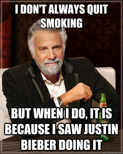 I don't always quit smoking But when i do, It is because I saw Justin Bieber doing it   The Most Interesting Man In The World