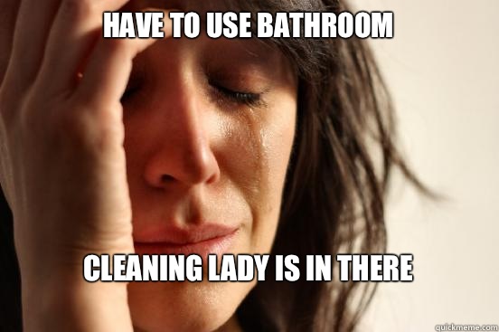 Have to use bathroom Cleaning lady is in there 
  First World Problems
