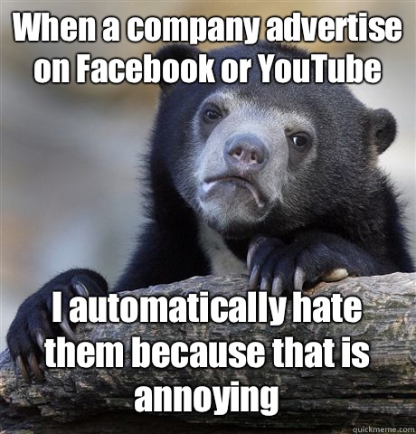 When a company advertise on Facebook or YouTube I automatically hate them because that is annoying  Confession Bear