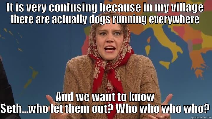 IT IS VERY CONFUSING BECAUSE IN MY VILLAGE THERE ARE ACTUALLY DOGS RUNNING EVERYWHERE AND WE WANT TO KNOW SETH...WHO LET THEM OUT? WHO WHO WHO WHO? Misc