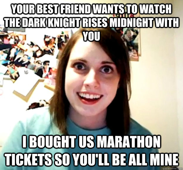 Your best friend wants to watch the dark knight rises midnight with you  i bought us marathon tickets so you'll be all mine  Overly Attached Girlfriend