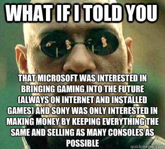 what if i told you That Microsoft was interested in bringing gaming into the future (always on internet and installed games) and SOny was only interested in making money by keeping everything the same and selling as many consoles as possible  Matrix Morpheus