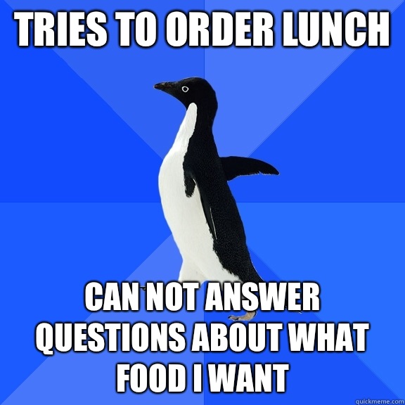 Tries to order lunch Can not answer questions about what food i want - Tries to order lunch Can not answer questions about what food i want  Socially Awkward Penguin
