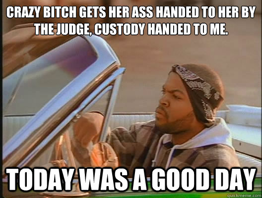 Crazy bitch gets her ass handed to her by the judge, custody handed to me.  Today was a good day  today was a good day