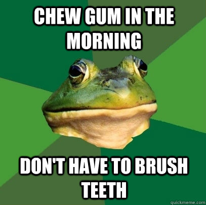 chew gum in the morning don't have to brush teeth  Foul Bachelor Frog