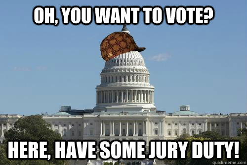 oh, you want to vote? Here, have some jury duty!  Scumbag Government