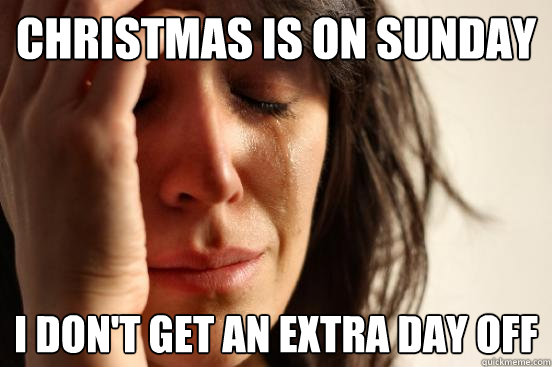 christmas is on sunday i don't get an extra day off  First World Problems
