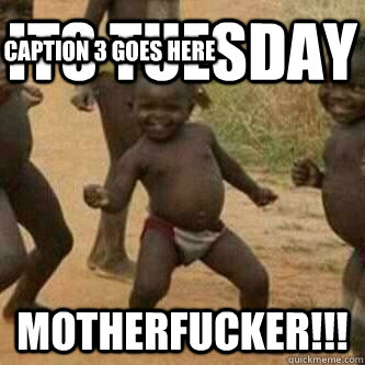 ITS TUESDAY  MOTHERFUCKER!!! Caption 3 goes here  Its friday niggas