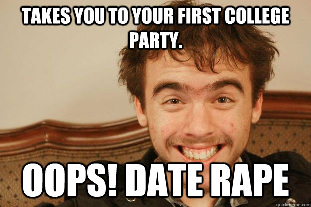 takes you to your first college party.  oops! date rape  