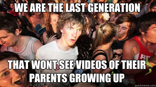 we are the last generation That wont see videos of their parents growing up  Sudden Clarity Clarence