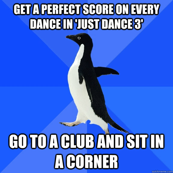 Get a perfect score on every dance in 'Just Dance 3' Go to a club and sit in a corner  Socially Awkward Penguin