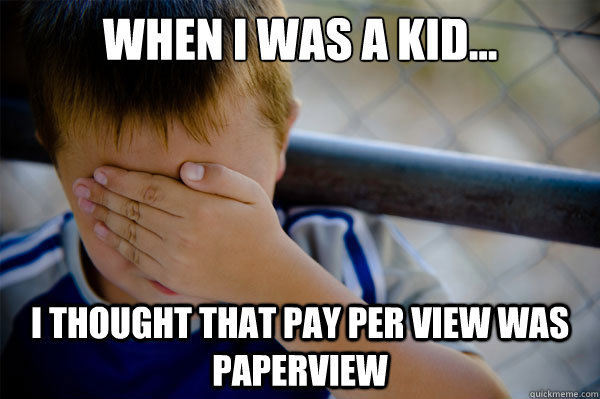 When I was a kid... I thought that Pay per View was paperview  Confession kid