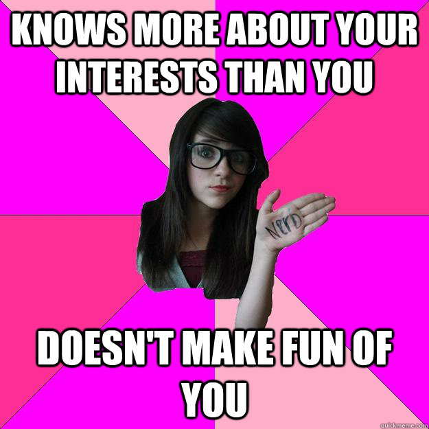 knows more about your interests than you doesn't make fun of you  Idiot Nerd Girl