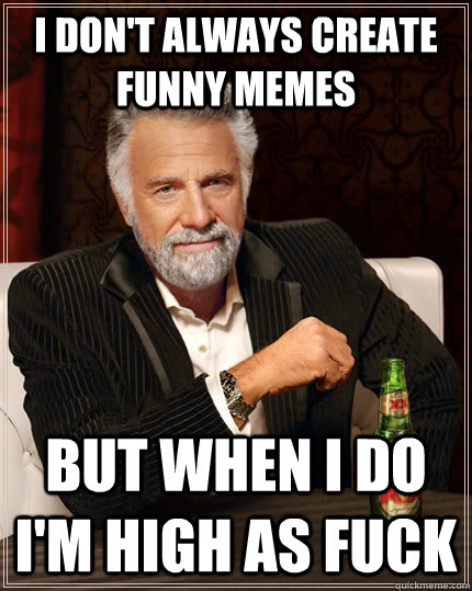I don't always create funny memes but when I do I'm high as fuck - I don't always create funny memes but when I do I'm high as fuck  The Most Interesting Man In The World