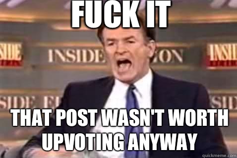 fuck it That post wasn't worth Upvoting anyway  Fuck It Bill OReilly