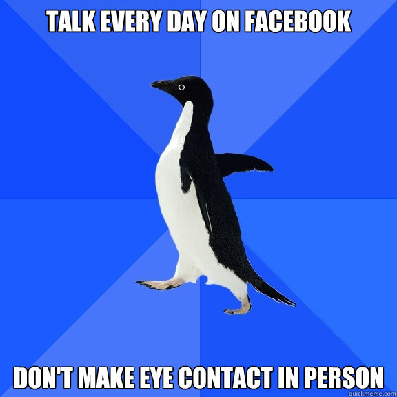 Talk every day on facebook Don't make eye contact in person  Socially Awkward Penguin