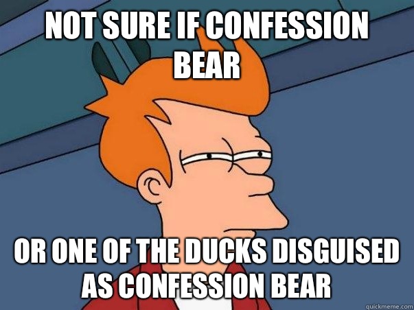 Not sure if confession bear or one of the ducks disguised as confession bear  Not sure Fry