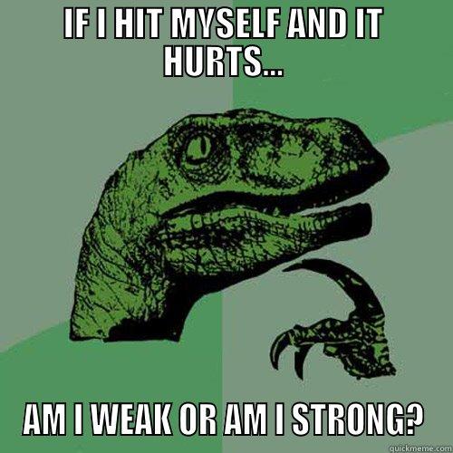 IF I HIT MYSELF AND IT HURTS... AM I WEAK OR AM I STRONG? Philosoraptor