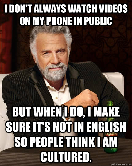 I don't always watch videos on my phone in public but when I do, I make sure it's not in English so people think I am cultured.  The Most Interesting Man In The World