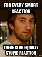 For every smart reaction There is an equally stupid reaction - For every smart reaction There is an equally stupid reaction  Misc