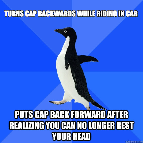 Turns cap backwards while riding in car puts cap back forward after realizing you can no longer rest your head  Socially Awkward Penguin