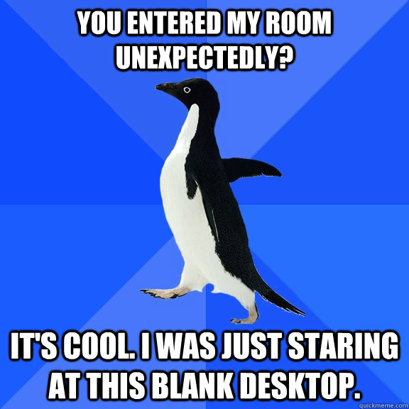 You entered my room unexpectedly? It's cool. I was just staring at this blank desktop.  Socially Awkward Penguin