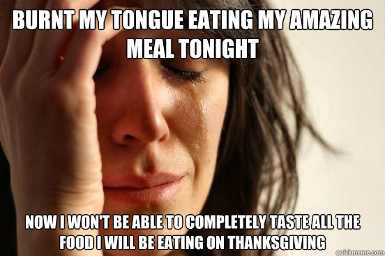 Burnt my tongue eating my amazing meal tonight now i won't be able to completely taste all the food i will be eating on thanksgiving  First World Problems