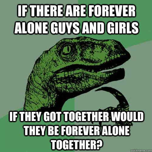 If there are forever alone guys and girls If they got together would they be forever alone together? - If there are forever alone guys and girls If they got together would they be forever alone together?  Philosoraptor