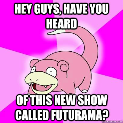 hey guys, have you heard  of this new show called futurama?  Slowpoke