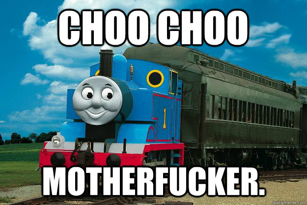 CHOO CHOO MOTHERFUCKER.  Thomas the Tank Engine