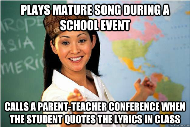 Plays mature song during a school event Calls a parent-teacher conference when the student quotes the lyrics in class  Scumbag Teacher