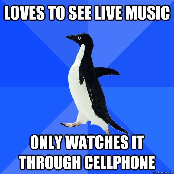 loves to see live music only watches it through cellphone  Socially Awkward Penguin