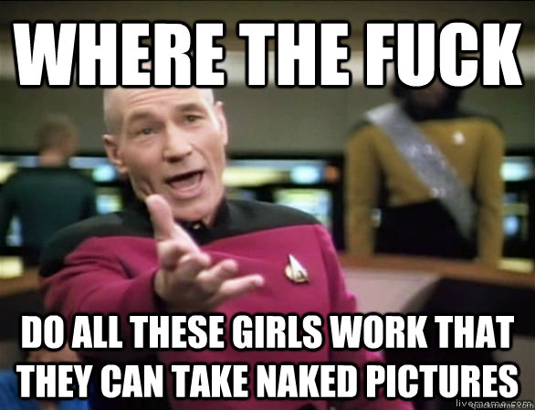 where the fuck do all these girls work that they can take naked pictures  Annoyed Picard HD
