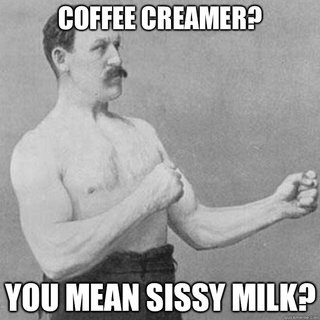 Coffee Creamer? You Mean Sissy Milk?   overly manly man