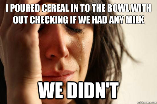 I poured cereal in to the bowl with out checking if we had any milk we didn't  First World Problems
