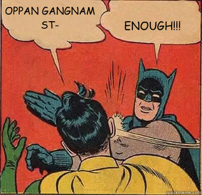 OPPAN GANGNAM ST- ENOUGH!!!  My Parents Are Dead