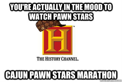 YOU'RE ACTUALLY IN THE MOOD TO WATCH PAWN STARS CAJUN PAWN STARS MARATHON  Scumbag History Channel