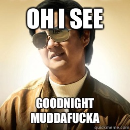 oh i see Goodnight muddafucka  Mr Chow