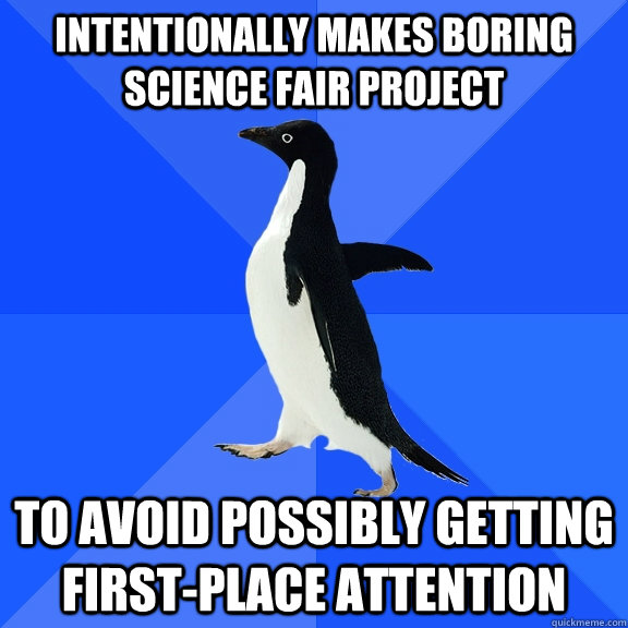 Intentionally makes boring science fair project To avoid possibly getting first-place attention  Socially Awkward Penguin