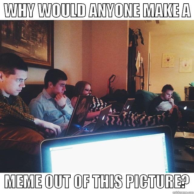  WHY WOULD ANYONE MAKE A    MEME OUT OF THIS PICTURE? Misc