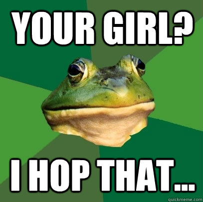 Your girl? I hop that...  Foul Bachelor Frog