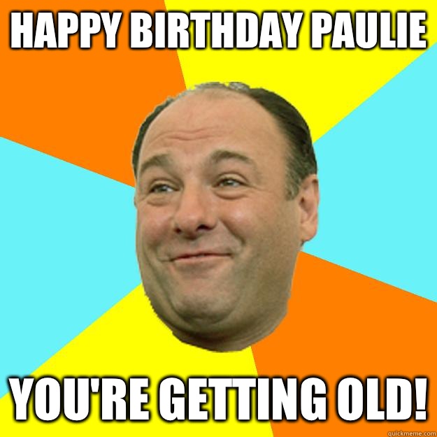 Happy birthday Paulie You're getting old!  Happy Tony Soprano