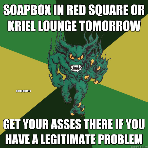 Soapbox in red square or kriel lounge tomorrow Get your asses there if you have a legitimate problem chris bolesta  Green Terror