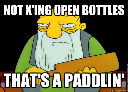not x'ing open bottles That's a Paddlin'  Thats a paddlin