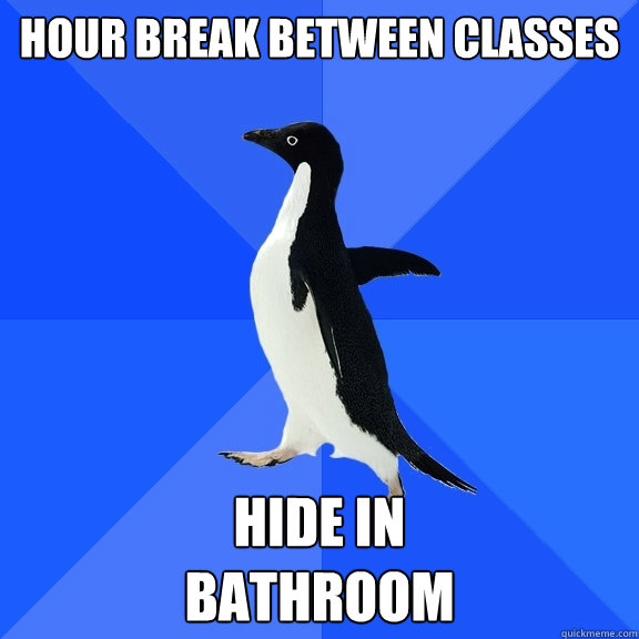 HOUR BREAK BETWEEN CLASSES HIDE IN 
BATHROOM  Socially Awkward Penguin